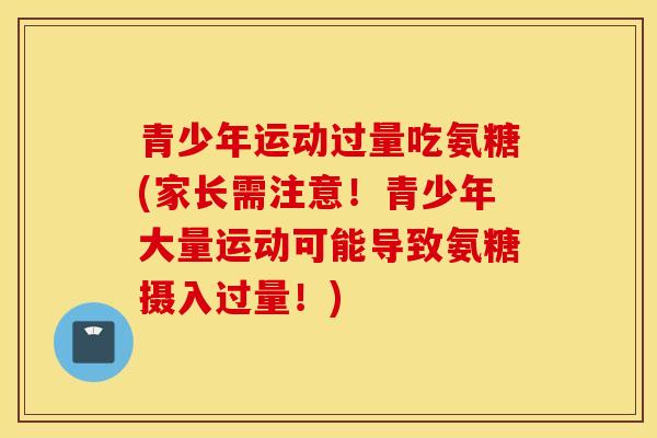 青少年运动过量吃氨糖(家长需注意!青少年大量运动可能导致氨糖摄入过量!) 青少年运动过量吃氨糖(家长需注意!青少年大量运动可能导致氨糖摄入过量!)