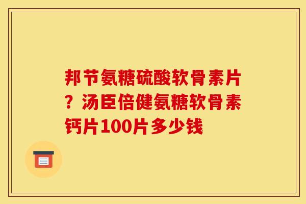 邦节氨糖硫酸软骨素片？汤臣倍健氨糖软骨素钙片100片多少钱