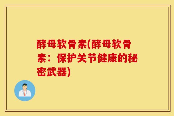 酵母软骨素(酵母软骨素：保护关节健康的秘密武器)