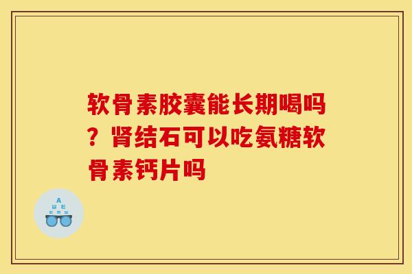 软骨素胶囊能长期喝吗？肾结石可以吃氨糖软骨素钙片吗