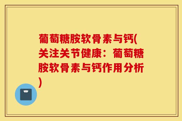 葡萄糖胺软骨素与钙(关注关节健康：葡萄糖胺软骨素与钙作用分析)