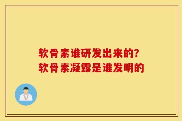 软骨素谁研发出来的？软骨素凝露是谁发明的