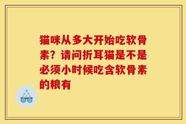 猫咪从多大开始吃软骨素？请问折耳猫是不是必须小时候吃含软骨素的粮有