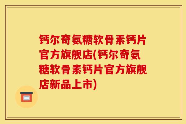 钙尔奇氨糖软骨素钙片官方旗舰店(钙尔奇氨糖软骨素钙片官方旗舰店新品上市)