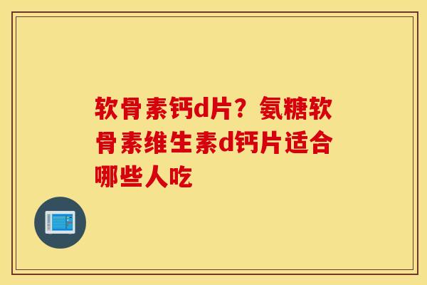 软骨素钙d片？氨糖软骨素维生素d钙片适合哪些人吃