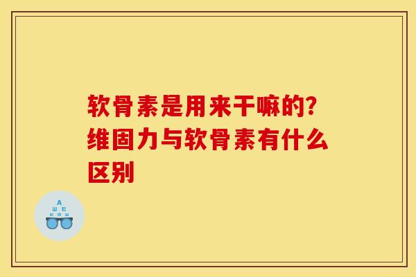 软骨素是用来干嘛的？维固力与软骨素有什么区别