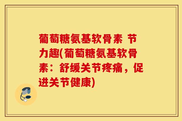 葡萄糖氨基软骨素 节力趣(葡萄糖氨基软骨素：舒缓关节疼痛，促进关节健康)
