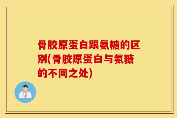 骨胶原蛋白跟氨糖的区别(骨胶原蛋白与氨糖的不同之处)