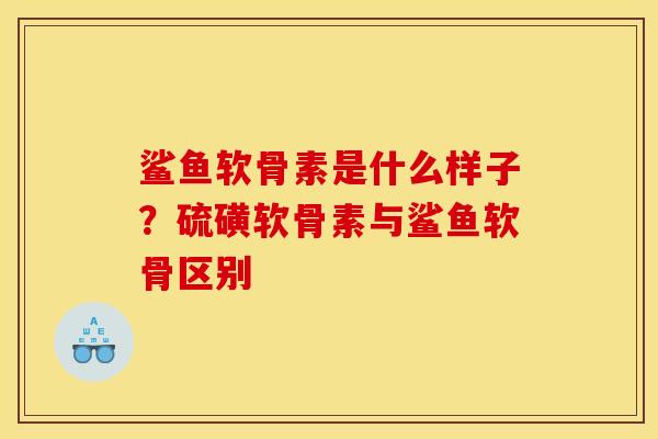 鲨鱼软骨素是什么样子？硫磺软骨素与鲨鱼软骨区别