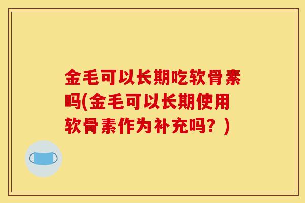 金毛可以长期吃软骨素吗(金毛可以长期使用软骨素作为补充吗？)