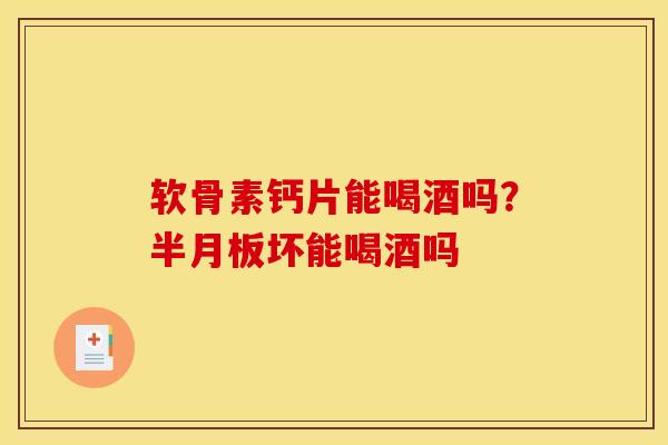 软骨素钙片能喝酒吗？半月板坏能喝酒吗