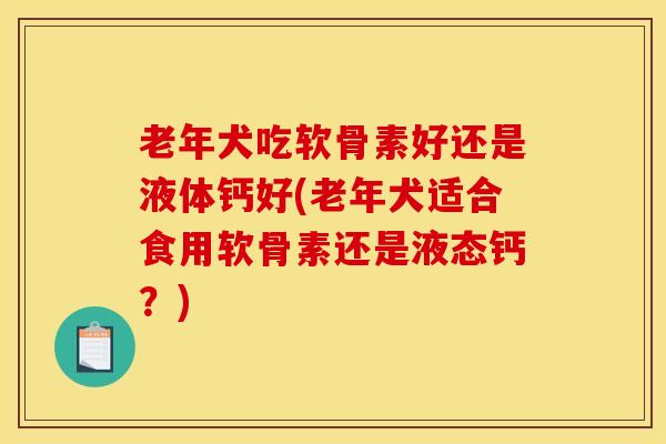 老年犬吃软骨素好还是液体钙好(老年犬适合食用软骨素还是液态钙？)