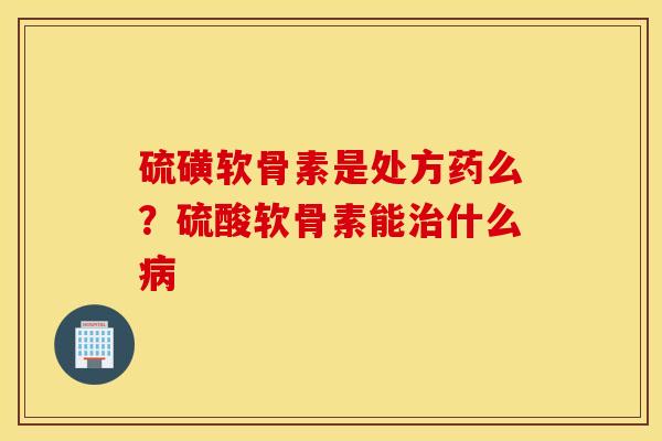 硫磺软骨素是处方药么？硫酸软骨素能治什么病