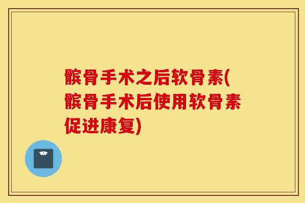 髌骨手术之后软骨素(髌骨手术后使用软骨素促进康复)