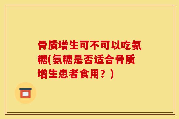 骨质增生可不可以吃氨糖(氨糖是否适合骨质增生患者食用？)