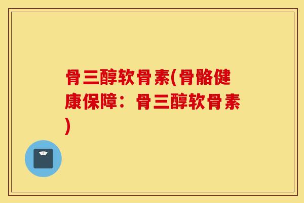 骨三醇软骨素(骨骼健康保障：骨三醇软骨素)