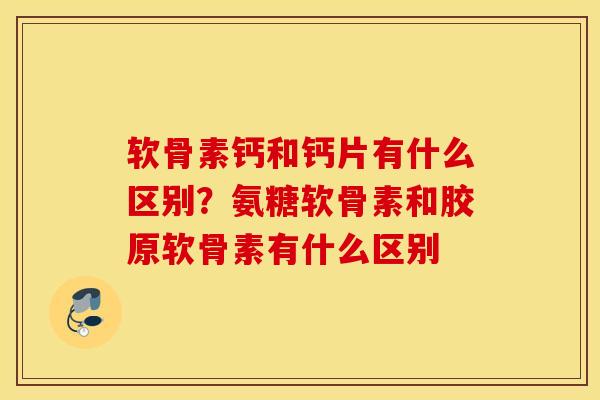 软骨素钙和钙片有什么区别？氨糖软骨素和胶原软骨素有什么区别