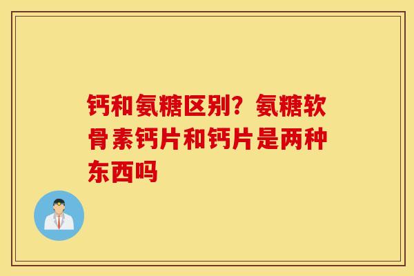 钙和氨糖区别？氨糖软骨素钙片和钙片是两种东西吗