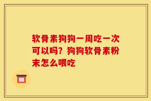 软骨素狗狗一周吃一次可以吗？狗狗软骨素粉末怎么喂吃