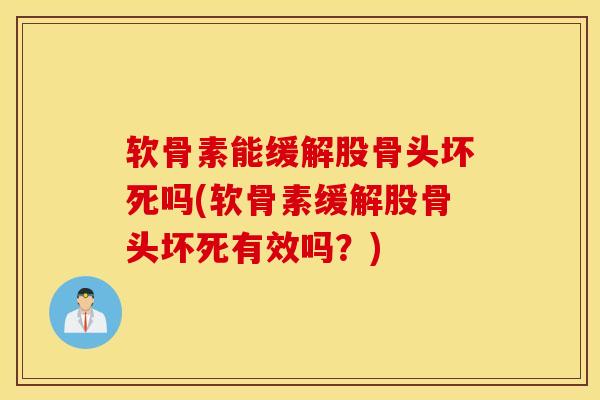 软骨素能缓解股骨头坏死吗(软骨素缓解股骨头坏死有效吗？)