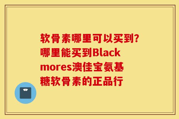 软骨素哪里可以买到？哪里能买到Blackmores澳佳宝氨基糖软骨素的正品行