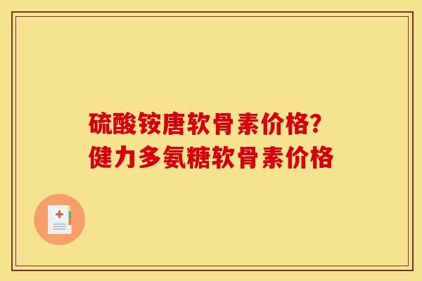 硫酸铵唐软骨素价格？健力多氨糖软骨素价格