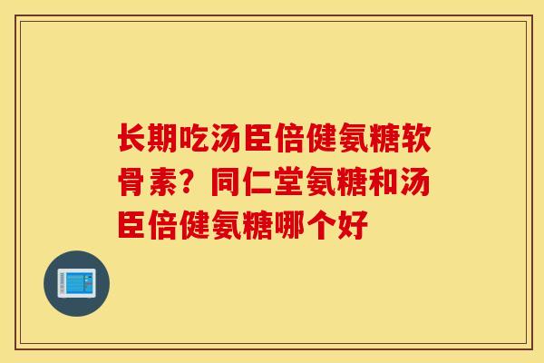 长期吃汤臣倍健氨糖软骨素？同仁堂氨糖和汤臣倍健氨糖哪个好