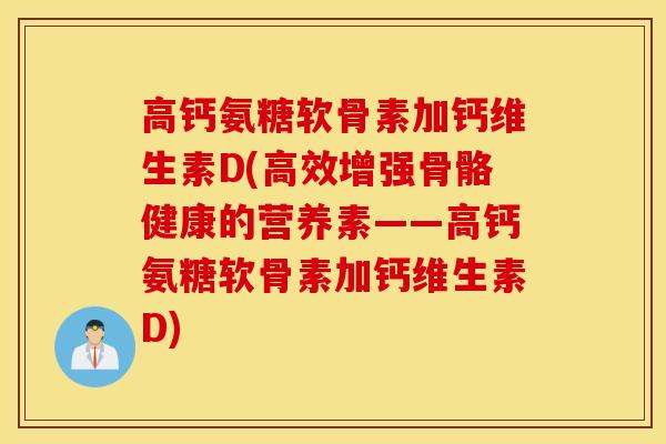高钙氨糖软骨素加钙维生素D(高效增强骨骼健康的营养素——高钙氨糖软骨素加钙维生素D)