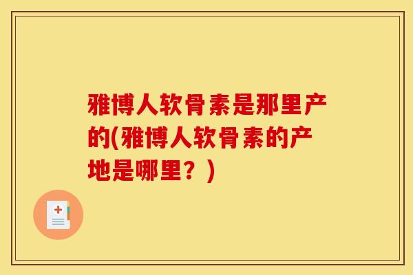 雅博人软骨素是那里产的(雅博人软骨素的产地是哪里？)