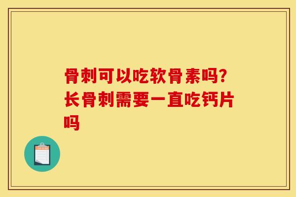 骨刺可以吃软骨素吗？长骨刺需要一直吃钙片吗