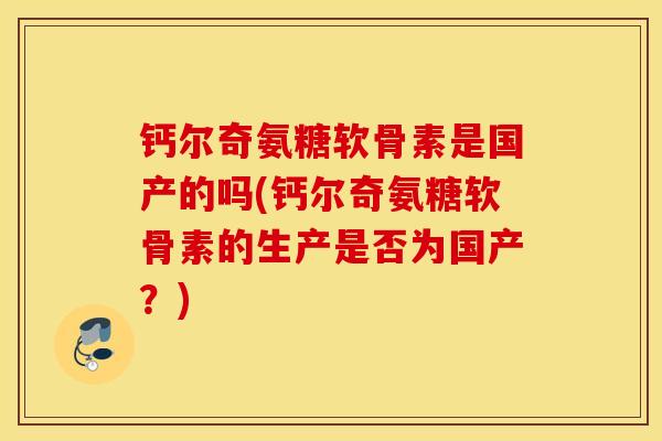 钙尔奇氨糖软骨素是国产的吗(钙尔奇氨糖软骨素的生产是否为国产？)