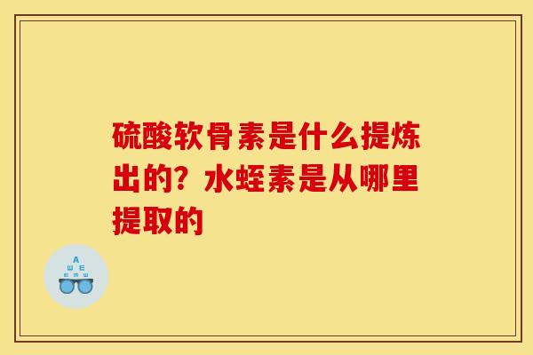 硫酸软骨素是什么提炼出的？水蛭素是从哪里提取的