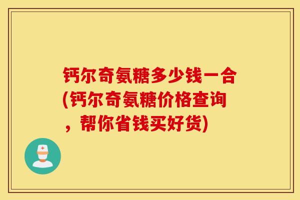 钙尔奇氨糖多少钱一合(钙尔奇氨糖价格查询，帮你省钱买好货)