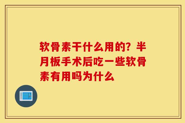 软骨素干什么用的？半月板手术后吃一些软骨素有用吗为什么
