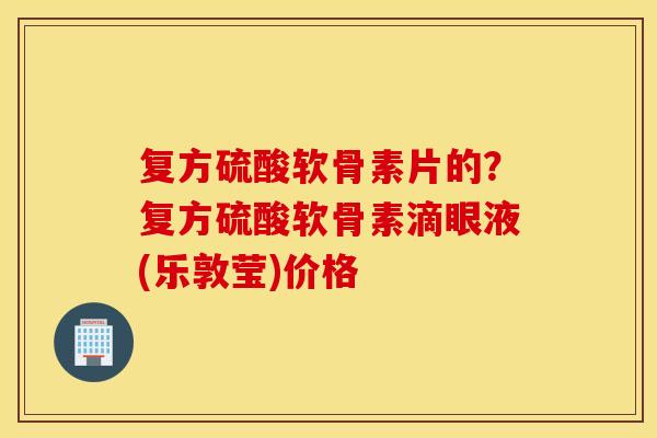 复方硫酸软骨素片的？复方硫酸软骨素滴眼液(乐敦莹)价格