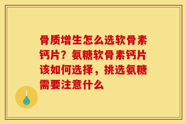 骨质增生怎么选软骨素钙片？氨糖软骨素钙片该如何选择，挑选氨糖需要注意什么