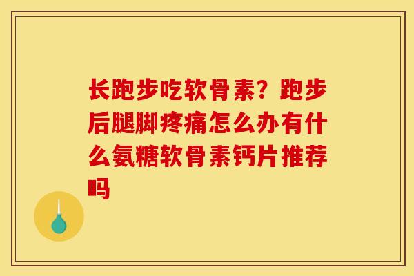 长跑步吃软骨素？跑步后腿脚疼痛怎么办有什么氨糖软骨素钙片推荐吗