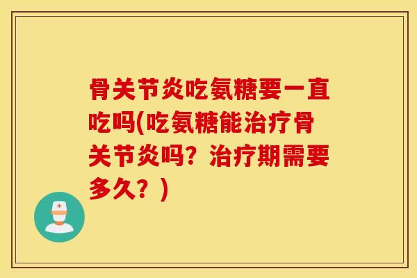 骨关节炎吃氨糖要一直吃吗(吃氨糖能治疗骨关节炎吗？治疗期需要多久？)