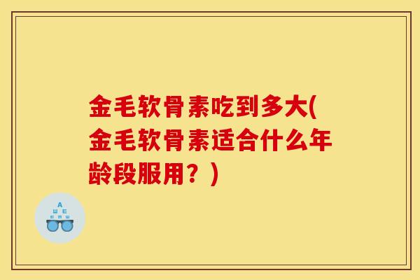金毛软骨素吃到多大(金毛软骨素适合什么年龄段服用？)