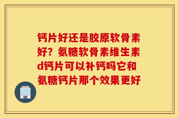 钙片好还是胶原软骨素好？氨糖软骨素维生素d钙片可以补钙吗它和氨糖钙片那个效果更好