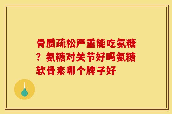 骨质疏松严重能吃氨糖？氨糖对关节好吗氨糖软骨素哪个牌子好