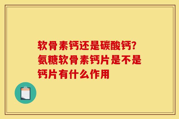 软骨素钙还是碳酸钙?氨糖软骨素钙片是不是钙片有什么作用 软骨素钙还是碳酸钙?氨糖软骨素钙片是不是钙片有什么作用