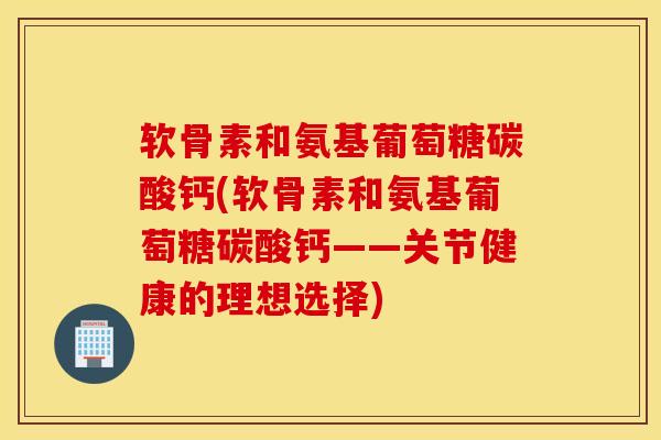 软骨素和氨基葡萄糖碳酸钙(软骨素和氨基葡萄糖碳酸钙——关节健康的理想选择)
