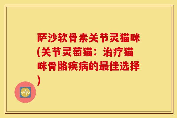 萨沙软骨素关节灵猫咪(关节灵萄猫：治疗猫咪骨骼疾病的最佳选择)
