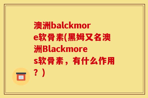 澳洲balckmore软骨素(黑姆又名澳洲Blackmores软骨素，有什么作用？)