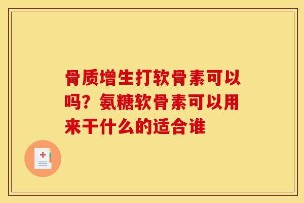 骨质增生打软骨素可以吗？氨糖软骨素可以用来干什么的适合谁