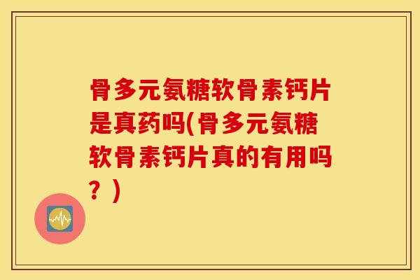 骨多元氨糖软骨素钙片是真药吗(骨多元氨糖软骨素钙片真的有用吗？)