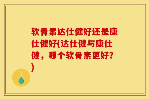 软骨素达仕健好还是康仕健好(达仕健与康仕健，哪个软骨素更好？)
