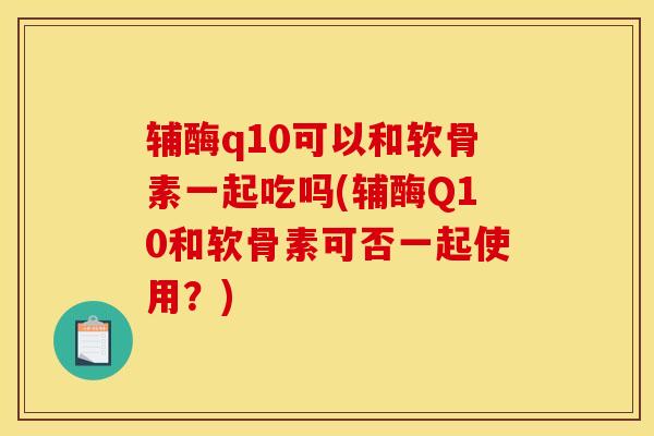 辅酶q10可以和软骨素一起吃吗(辅酶Q10和软骨素可否一起使用？)