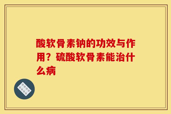 酸软骨素钠的功效与作用？硫酸软骨素能治什么病